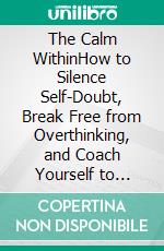 The Calm WithinHow to Silence Self-Doubt, Break Free from Overthinking, and Coach Yourself to Confidence. E-book. Formato EPUB ebook