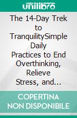 The 14-Day Trek to TranquilitySimple Daily Practices to End Overthinking, Relieve Stress, and Build Lasting Inner Calm. E-book. Formato EPUB ebook