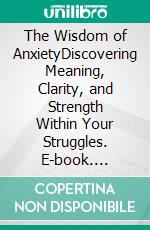 The Wisdom of AnxietyDiscovering Meaning, Clarity, and Strength Within Your Struggles. E-book. Formato EPUB ebook