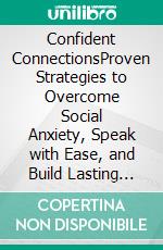 Confident ConnectionsProven Strategies to Overcome Social Anxiety, Speak with Ease, and Build Lasting Relationships. E-book. Formato EPUB ebook