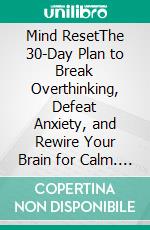 Mind ResetThe 30-Day Plan to Break Overthinking, Defeat Anxiety, and Rewire Your Brain for Calm. E-book. Formato EPUB ebook