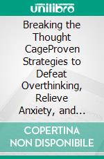 Breaking the Thought CageProven Strategies to Defeat Overthinking, Relieve Anxiety, and Reclaim Your Peace of Mind. E-book. Formato EPUB ebook