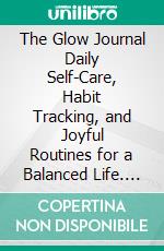 The Glow Journal Daily Self-Care, Habit Tracking, and Joyful Routines for a Balanced Life. E-book. Formato EPUB ebook