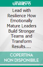 Lead with Resilience How Emotionally Mature Leaders Build Stronger Teams and Transform Results. E-book. Formato EPUB ebook