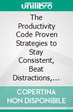 The Productivity Code Proven Strategies to Stay Consistent, Beat Distractions, and Achieve Your Biggest Goals. E-book. Formato EPUB ebook