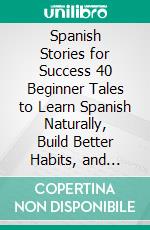 Spanish Stories for Success 40 Beginner Tales to Learn Spanish Naturally, Build Better Habits, and Boost Productivity. E-book. Formato EPUB ebook