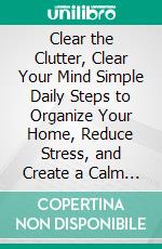 Clear the Clutter, Clear Your Mind Simple Daily Steps to Organize Your Home, Reduce Stress, and Create a Calm Life. E-book. Formato EPUB ebook