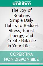 The Joy of Routines Simple Daily Habits to Reduce Stress, Boost Energy, and Create Balance in Your Life. E-book. Formato EPUB ebook