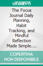 The Focus Journal Daily Planning, Habit Tracking, and Mindful Reflection Made Simple. E-book. Formato EPUB ebook
