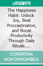 The Happiness Habit: Unlock Joy, Beat Procrastination, and Boost Productivity Through Daily Rituals. E-book. Formato EPUB ebook
