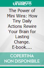 The Power of Mini Wins: How Tiny Daily Actions Rewire Your Brain for Lasting Change. E-book. Formato EPUB ebook