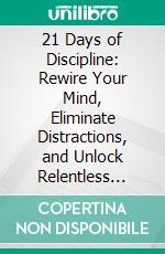 21 Days of Discipline: Rewire Your Mind, Eliminate Distractions, and Unlock Relentless Focus for Success. E-book. Formato EPUB ebook