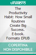 The Productivity Habit: How Small Routines Create Big Success. E-book. Formato EPUB ebook