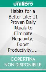 Habits for a Better Life: 11 Proven Daily Rituals to Eliminate Negativity, Boost Productivity, and Achieve Your Dreams. E-book. Formato EPUB ebook