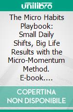 The Micro Habits Playbook: Small Daily Shifts, Big Life Results with the Micro-Momentum Method. E-book. Formato EPUB ebook