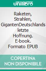 Raketen, Strahlen, GigantenDeutschlands letzte Hoffnung. E-book. Formato EPUB ebook