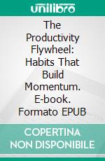 The Productivity Flywheel: Habits That Build Momentum. E-book. Formato EPUB ebook