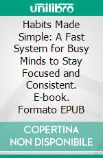 Habits Made Simple: A Fast System for Busy Minds to Stay Focused and Consistent. E-book. Formato EPUB ebook