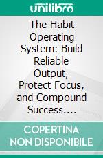 The Habit Operating System: Build Reliable Output, Protect Focus, and Compound Success. E-book. Formato EPUB ebook