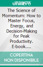 The Science of Momentum: How to Master Focus, Energy, and Decision-Making for Peak Productivity. E-book. Formato EPUB ebook