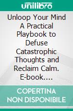 Unloop Your Mind A Practical Playbook to Defuse Catastrophic Thoughts and Reclaim Calm. E-book. Formato EPUB ebook