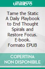 Tame the Static A Daily Playbook to End Thought Spirals and Restore Focus. E-book. Formato EPUB ebook