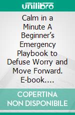 Calm in a Minute A Beginner’s Emergency Playbook to Defuse Worry and Move Forward. E-book. Formato EPUB ebook