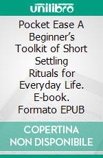 Pocket Ease A Beginner’s Toolkit of Short Settling Rituals for Everyday Life. E-book. Formato EPUB ebook