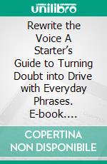 Rewrite the Voice A Starter’s Guide to Turning Doubt into Drive with Everyday Phrases. E-book. Formato EPUB ebook