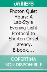 Photon Quiet Hours: A Lab-Style Evening Light Protocol to Shorten Onset Latency. E-book. Formato EPUB ebook