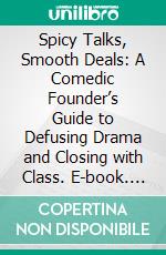Spicy Talks, Smooth Deals: A Comedic Founder’s Guide to Defusing Drama and Closing with Class. E-book. Formato EPUB ebook