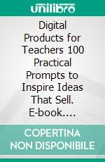 Digital Products for Teachers 100 Practical Prompts to Inspire Ideas That Sell. E-book. Formato EPUB ebook