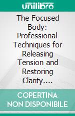 The Focused Body: Professional Techniques for Releasing Tension and Restoring Clarity. E-book. Formato EPUB ebook