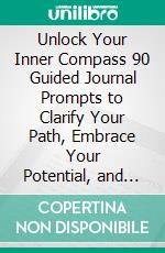 Unlock Your Inner Compass 90 Guided Journal Prompts to Clarify Your Path, Embrace Your Potential, and Live Authentically. E-book. Formato EPUB ebook