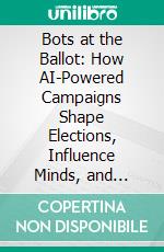 Bots at the Ballot: How AI-Powered Campaigns Shape Elections, Influence Minds, and Redefine Political Power. E-book. Formato EPUB ebook