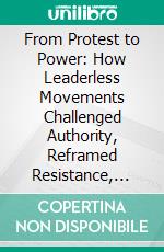 From Protest to Power: How Leaderless Movements Challenged Authority, Reframed Resistance, and Forged a New Model of Democratic Action. E-book. Formato EPUB ebook