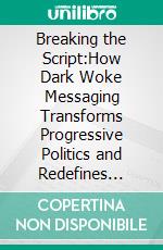 Breaking the Script:How Dark Woke Messaging Transforms Progressive Politics and Redefines Public Debate. E-book. Formato EPUB ebook