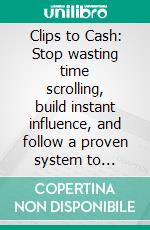 Clips to Cash: Stop wasting time scrolling, build instant influence, and follow a proven system to monetize short-form video. E-book. Formato EPUB ebook