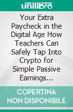 Your Extra Paycheck in the Digital Age How Teachers Can Safely Tap Into Crypto for Simple Passive Earnings Without Complex Risks. E-book. Formato EPUB ebook