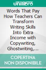 Words That Pay How Teachers Can Transform Writing Skills Into Extra Income with Copywriting, Ghostwriting, and eBooks. E-book. Formato EPUB ebook