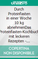 Durch Proteinfasten in einer Woche 10 kg abnehmenDas Proteinfasten-Kochbuch mit leckeren Rezepten - Schnell abnehmen ohne Hunger - Bauchfett verbrennen. E-book. Formato EPUB ebook
