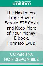 The Hidden Fee Trap: How to Expose ETF Costs and Keep More of Your Money. E-book. Formato EPUB ebook