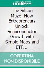 The Silicon Maze: How Entrepreneurs Unlock Semiconductor Growth with Simple Maps and ETF Strategies. E-book. Formato EPUB ebook