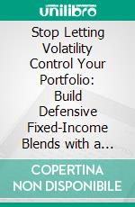 Stop Letting Volatility Control Your Portfolio: Build Defensive Fixed-Income Blends with a Proven System for Recession-Ready Stability. E-book. Formato EPUB ebook