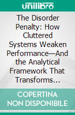 The Disorder Penalty: How Cluttered Systems Weaken Performance—And the Analytical Framework That Transforms Complexity into Clarity. E-book. Formato EPUB ebook