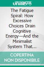 The Fatigue Spiral: How Excessive Choices Drain Cognitive Energy—And the Minimalist System That Sustains Focus and Resilience. E-book. Formato EPUB ebook