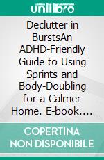 Declutter in BurstsAn ADHD-Friendly Guide to Using Sprints and Body-Doubling for a Calmer Home. E-book. Formato EPUB ebook
