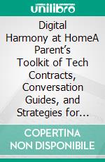 Digital Harmony at HomeA Parent’s Toolkit of Tech Contracts, Conversation Guides, and Strategies for Screen-Time Balance. E-book. Formato EPUB ebook