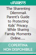 The Sharenting DilemmaA Parent’s Guide to Protecting Kids’ Privacy While Sharing Family Moments Online. E-book. Formato EPUB ebook