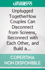 Unplugged TogetherHow Couples Can Disconnect from Screens, Reconnect with Each Other, and Build a Healthier Relationship Through Digital Minimalism. E-book. Formato EPUB ebook